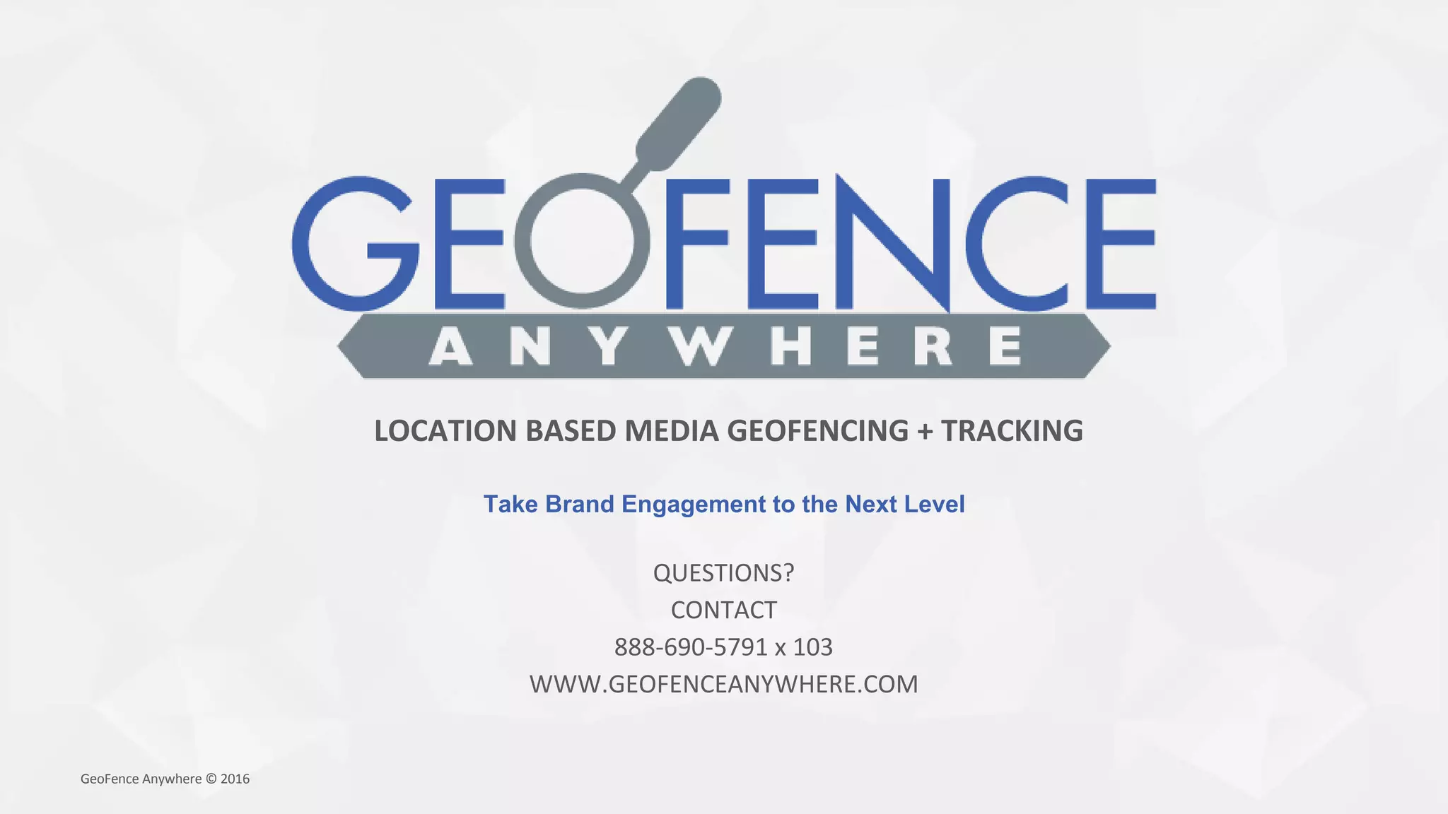 Take Brand Engagement to the Next Level
GeoFence Anywhere © 2016
LOCATION BASED MEDIA GEOFENCING + TRACKING
QUESTIONS?
CONTACT
888-690-5791 x 103
WWW.GEOFENCEANYWHERE.COM
 