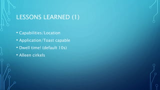 LESSONS LEARNED (1) 
• Capabilities/Location 
• Application/Toast capable 
• Dwell time! (default 10s) 
• Alleen cirkels 
 