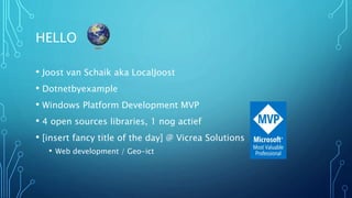 HELLO 
• Joost van Schaik aka LocalJoost 
• Dotnetbyexample 
• Windows Platform Development MVP 
• 4 open sources libraries, 1 nog actief 
• [insert fancy title of the day] @ Vicrea Solutions 
• Web development / Geo-ict 
 