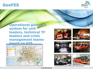 GeoFES




  Operational guidance
  system for unit
  leaders, technical TF
  leaders and crisis
  management teams
  based on GIS




                                     Sources: Berliner Feuerwehr, Stefan Rasch, Detlef Machmüller
                   www.dhi-wasy.de
 