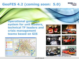 GeoFES 4.2 (coming soon: 5.0)




  Operational guidance
  system for unit leaders,
  technical TF leaders and
  crisis management
  teams based on GIS




                                      Sources: Berliner Feuerwehr, Stefan Rasch, Detlef Machmüller
                    www.dhi-wasy.de
 