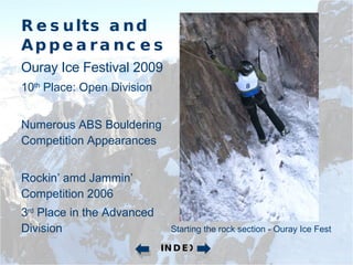 Results and Appearances Ouray Ice Festival 2009 10 th  Place: Open Division Numerous ABS Bouldering Competition Appearances Rockin’ amd Jammin’ Competition 2006 3 rd  Place in the Advanced Division Starting the rock section - Ouray Ice Fest INDEX 
