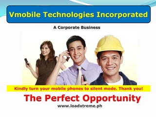 Vmobile Technologies Incorporated
                  A Corporate Business




 Kindly turn your mobile phones to silent mode. Thank you!

     The Perfect Opportunity
                    www.loadxtreme.ph
 