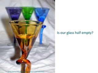 Is our glass half empty?
(http://www.flickr.com/photos/wxmom/2247068741/)
 