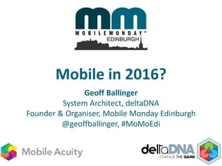Mobile in 2016?
Geoff Ballinger
System Architect, deltaDNA
Founder & Organiser, Mobile Monday Edinburgh
@geoffballinger, #MoMoEdi
 