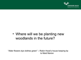 • Where will we be planting new
       woodlands in the future?


“Alder flowers dye clothes green” – Robin Hood’s house keeping tip
                                    to Maid Marion
 