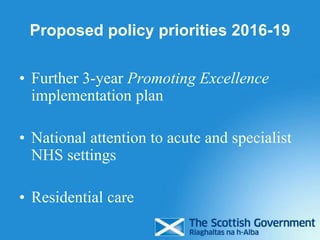 Proposed policy priorities 2016-19
• Further 3-year Promoting Excellence
implementation plan
• National attention to acute and specialist
NHS settings
• Residential care
 