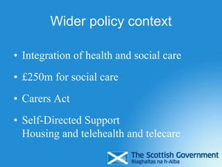 Wider policy context
• Integration of health and social care
• £250m for social care
• Carers Act
• Self-Directed Support
Housing and telehealth and telecare
 
