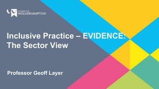 Inclusive Practice – EVIDENCE:
The Sector View
Professor Geoff Layer
 
