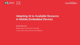 1
Adapting AI to Available Resource
in Mobile/Embedded Devices
Geoff Merrett
Implementing AI: Running AI at the Edge
12 June 2020 | KTN & eFutures Online Webinar
spatialml.net
 