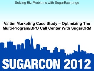 Solving Biz Problems with SugarExchange




Valtim Marketing Case Study – Optimizing The
Multi-Program/BPO Call Center With SugarCRM
 