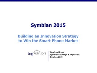 Symbian 2015 Building an Innovation Strategy to Win the Smart Phone Market Geoffrey Moore Symbian Exchange & Exposition October, 2009 