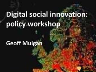 Digital social innovation:
policy workshop
Geoff Mulgan

 