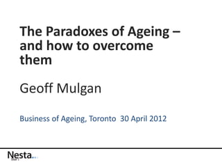 The Paradoxes of Ageing –
          and how to overcome
          them
          Geoff Mulgan
          Business of Ageing, Toronto 30 April 2012



Slide 1
 