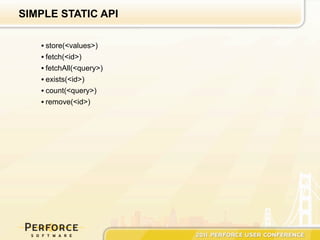 SIMPLE STATIC API

   • store(<values>)
   • fetch(<id>)
   • fetchAll(<query>)
   • exists(<id>)
   • count(<query>)
   • remove(<id>)
 