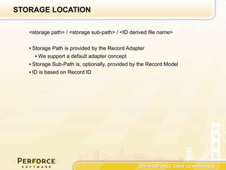 STORAGE LOCATION

   <storage path> / <storage sub-path> / <ID derived file name>


   • Storage Path is provided by the Record Adapter
      • We support a default adapter concept
   • Storage Sub-Path is, optionally, provided by the Record Model
   • ID is based on Record ID
 