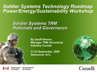Soldier Systems TRM  Rationale and Governance   By Geoff Nimmo, Manager TRM Secretariat  Industry Canada 21-23 September, 2009 Vancouver, B.C. Soldier Systems Technology Roadmap Power/Energy/Sustainability Workshop 