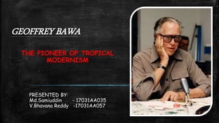 GEOFFREY BAWA
PRESENTED BY:
Md.Samiuddin - 17031AA035
V.Bhavana Reddy -17031AA057
THE PIONEER OF TROPICAL
MODERNISM
 