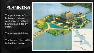 PLANNING
• The parliament of sri
lanka was a simple
rectilinear structure
bound on all sides by
water.
• The ceremonial drive.
• The form of the building
follows hierarchy.
 