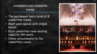 CONFERENCE AND COMMITTEE
ROOMS
• The parliament has a total of 8
committee rooms.
• Most used spaces with simple
layout.
• Each committee room seating
capacity-100 seats.
• Other attachments to the
committee rooms.
 