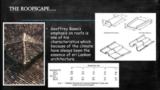 THE ROOFSCAPE…..
• Geoffrey Bawa’s
emphasis on roofs is
one of his
characteristics which
because of the climate
have always been the
essence of sri Lankan
architecture.
 