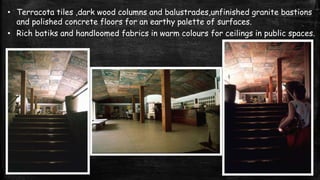 • Terracota tiles ,dark wood columns and balustrades,unfinished granite bastions
and polished concrete floors for an earthy palette of surfaces.
• Rich batiks and handloomed fabrics in warm colours for ceilings in public spaces.
 