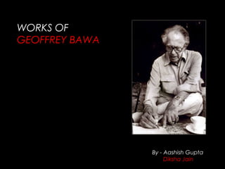 WORKS OF
GEOFFREY BAWA
By - Aashish Gupta
Diksha Jain
 