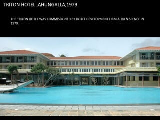 TRITON HOTEL ,AHUNGALLA,1979
THE TRITON HOTEL WAS COMMISSIONED BY HOTEL DEVELOPMENT FIRM AITKEN SPENCE IN
1979.
 