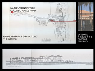 MAIN ENTRANCE FROM
COLOMBO–GALLE ROAD
•LONG APPROACH DRAMATIZING
THE ARRIVAL
ENTRANCE
THROUGHT THE
COCONUT
TREE POOL
 
