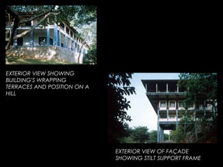 EXTERIOR VIEW SHOWING
BUILDING'S WRAPPING
TERRACES AND POSITION ON A
HILL
EXTERIOR VIEW OF FAÇADE
SHOWING STILT SUPPORT FRAME
 