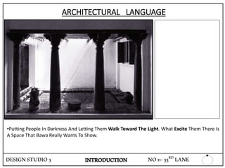 ARCHITECTURAL LANGUAGE
•Putting People In Darkness And Letting Them Walk Toward The Light. What Excite Them There Is
A Space That Bawa Really Wants To Show.
DESIGNSTUDIO3 INTRODUCTION NO11-33RD LANE
 