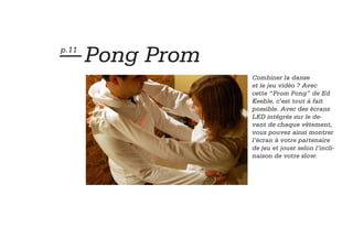 — Pong Prom
p.11


              Combiner la danse
              et le jeu vidéo ? Avec
              cette “Prom Pong” de Ed
              Keeble, c’est tout à fait
              possible. Avec des écrans
              LED intégrés sur le de-
              vant de chaque vêtement,
              vous pouvez ainsi montrer
              l’écran à votre partenaire
              de jeu et jouer selon l’incli-
              naison de votre slow.
 