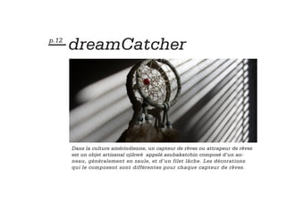 — dreamCatcher
p.12




       Dans la culture amérindienne, un capteur de rêves ou attrapeur de rêves
       est un objet artisanal ojibwé appelé asubakatchin composé d’un an-
       neau, généralement en saule, et d’un filet lâche. Les décorations
       qui le composent sont différentes pour chaque capteur de rêves.
 