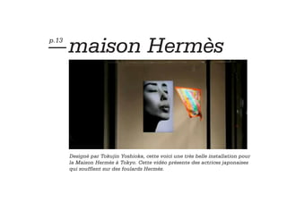 — maison                              Hermès
p.13




       Designé par Tokujin Yoshioka, cette voici une très belle installation pour
       la Maison Hermès à Tokyo. Cette vidéo présente des actrices japonaises
       qui soufflent sur des foulards Hermès.
 