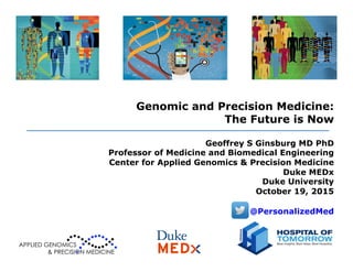 Genomic and Precision Medicine:
The Future is Now
Geoffrey S Ginsburg MD PhD
Professor of Medicine and Biomedical Engineering
Center for Applied Genomics & Precision Medicine
Duke MEDx
Duke University
October 19, 2015
@PersonalizedMed
APPLIED GENOMICS
& PRECISION MEDICINE
 