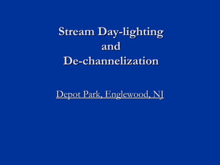 Stream Day-lighting
       and
 De-channelization

Depot Park, Englewood, NJ
 