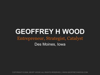 Geoffrey H Wood Entrepreneur, Strategist, Catalyst Des Moines, Iowa COPYRIGHT © 2009, GEOFF WOOD. ALL RIGHTS RESERVED. | www.geoffreyhwood.com 