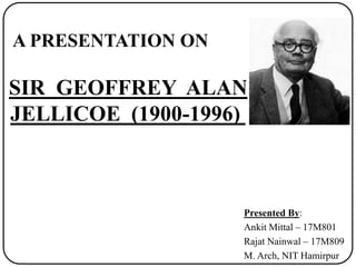 A PRESENTATION ON
SIR GEOFFREY ALAN
JELLICOE (1900-1996)
Presented By:
Ankit Mittal – 17M801
Rajat Nainwal – 17M809
M. Arch, NIT Hamirpur
 