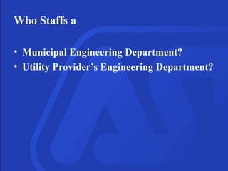 Who Staffs a
• Municipal Engineering Department?
• Utility Provider’s Engineering Department?
 