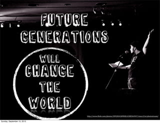 Change
the
world
Future
Generations
http://www.(lickr.com/photos/30928442@N08/6588364947/sizes/l/in/photostream/
WILL
Sunday, September 15, 2013
 