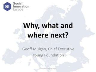 Why, what and where next? Social Innovation Europe Geoff Mulgan, Chief Executive Young Foundation  