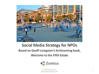 Social Media Strategy for NPOs Based on Geoff Livingston’s forthcoming book,  Welcome to the Fifth Estate 1 (c) 2010 Zoetica, LLC.  http://zoeticamedia.com 