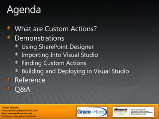 AgendaWhat are Custom Actions?DemonstrationsUsing SharePoint DesignerImporting Into Visual StudioFinding Custom ActionsBuilding and Deploying in Visual StudioReferenceQ&ATwitter: @gvaroEmail: gvarosky@grace-hunt.comBlog: www.geoffvarosky.comCompany: www.grace-hunt.com