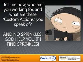 Tell me now, who are you working for, and what are these “Custom Actions” you speak of?AND NO SPRINKLES! GOD HELP YOU IF I FIND SPRINKLES!Twitter: @gvaroEmail: gvarosky@grace-hunt.comBlog: www.geoffvarosky.comCompany: www.grace-hunt.com