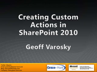 Creating Custom Actions in SharePoint 2010Geoff Varosky Twitter: @gvaro Email: gvarosky@grace-hunt.com Blog: www.geoffvarosky.com Company: www.grace-hunt.com 