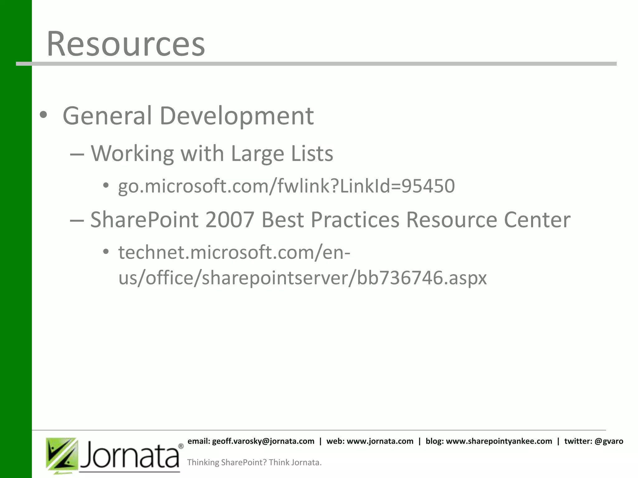 Resources
• General Development
  – Working with Large Lists
     • go.microsoft.com/fwlink?LinkId=95450
  – SharePoint 2007 Best Practices Resource Center
     • technet.microsoft.com/en-
       us/office/sharepointserver/bb736746.aspx




              email: geoff.varosky@jornata.com | web: www.jornata.com | blog: www.sharepointyankee.com | twitter: @gvaro

              Thinking SharePoint? Think Jornata.
 