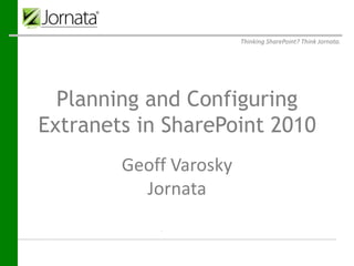 Thinking SharePoint? Think Jornata.




  Planning and Configuring
Extranets in SharePoint 2010
 Prepared for
 Prepared by    Geoff Varosky
                 Jornata
                    Jornata
                 61-63 Chatham Street
                  Fourth Floor
                  Boston, MA 02109
 Submitted on     January 9, 2012
 
