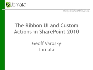 Thinking SharePoint? Think Jornata.




The Ribbon UI and Custom
Actions in SharePoint 2010
Prepared for
Prepared by    Geoff Varosky
                Jornata
                   Jornata
                61-63 Chatham Street
                 Fourth Floor
                 Boston, MA 02109
Submitted on     December 19, 2011
 