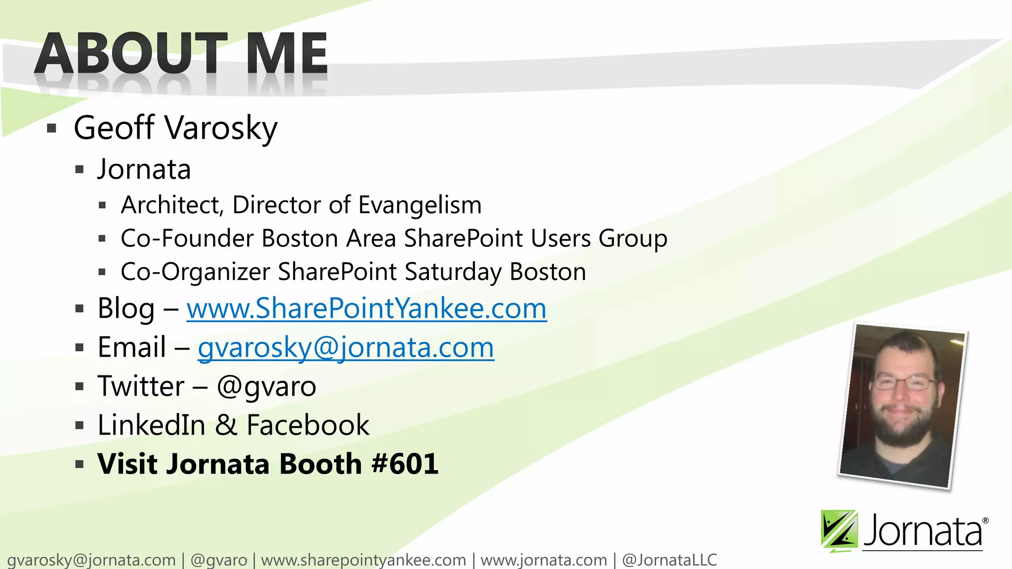  Geoff Varosky
   Jornata
      Architect, Director of Evangelism
      Co-Founder Boston Area SharePoint Users Group
      Co-Organizer SharePoint Saturday Boston
    Blog – www.SharePointYankee.com
    Email – gvarosky@jornata.com
    Twitter – @gvaro
    LinkedIn & Facebook
    Visit Jornata Booth #601
 