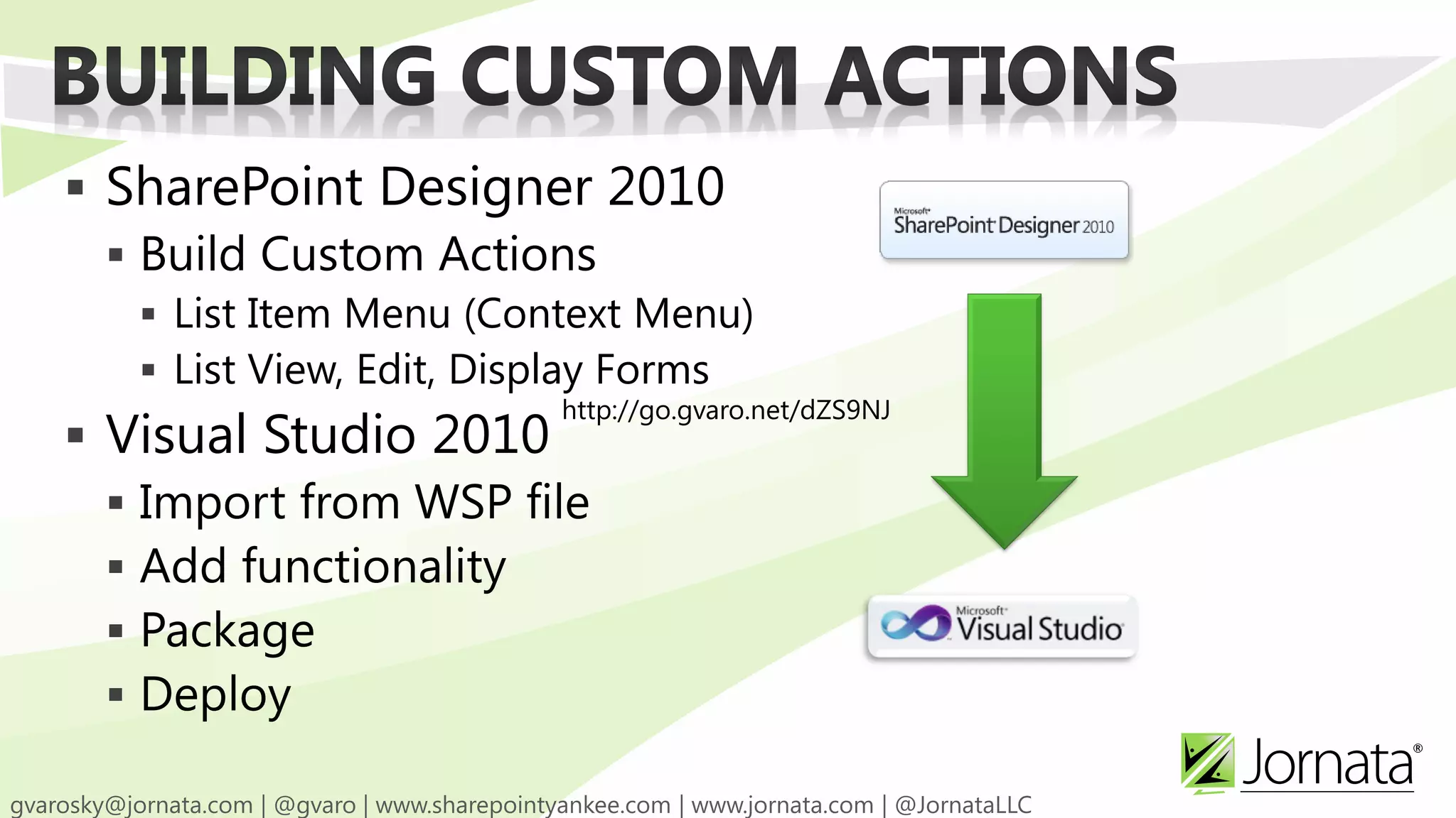  SharePoint Designer 2010
   Build Custom Actions
    List Item Menu (Context Menu)
    List View, Edit, Display Forms
                        http://go.gvaro.net/dZS9NJ
 Visual Studio 2010
   Import from WSP file
   Add functionality
   Package
   Deploy
 